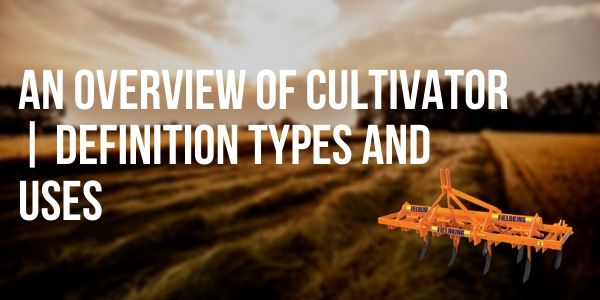 An Overview Of Cultivator | Definition Types and Uses
